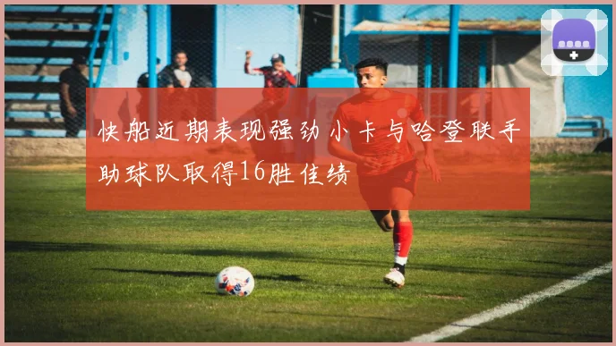 快船近期表现强劲小卡与哈登联手助球队取得16胜佳绩