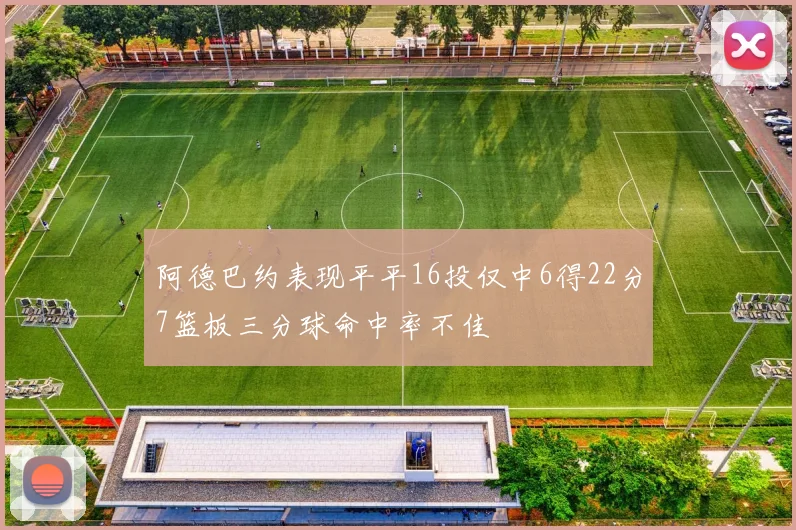 阿德巴约表现平平16投仅中6得22分7篮板三分球命中率不佳