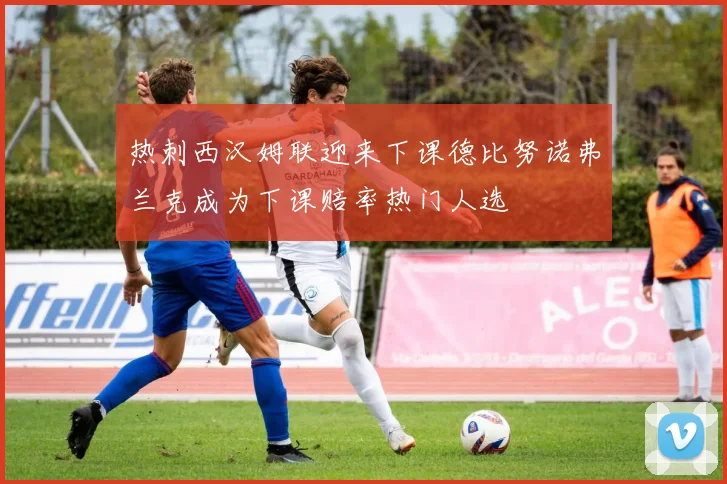 热刺西汉姆联迎来下课德比努诺弗兰克成为下课赔率热门人选