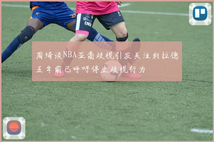 周琦谈NBA亚裔歧视引发关注利拉德五年前已呼吁停止歧视行为