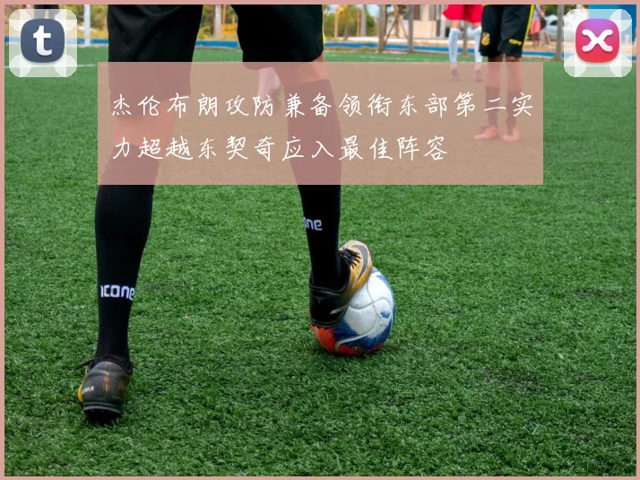 杰伦布朗攻防兼备领衔东部第二实力超越东契奇应入最佳阵容