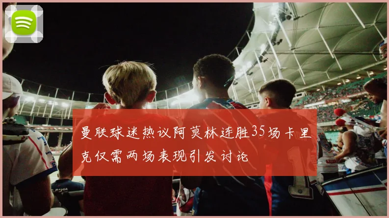 曼联球迷热议阿莫林连胜35场卡里克仅需两场表现引发讨论