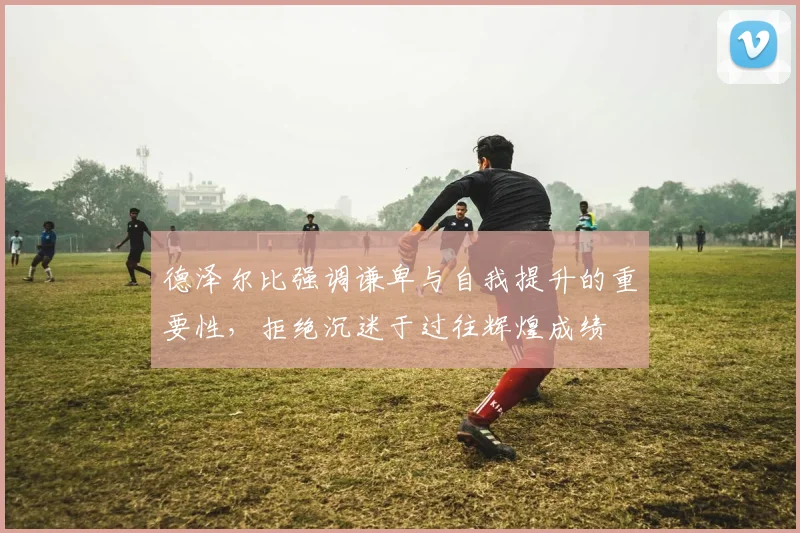 德泽尔比强调谦卑与自我提升的重要性，拒绝沉迷于过往辉煌成绩