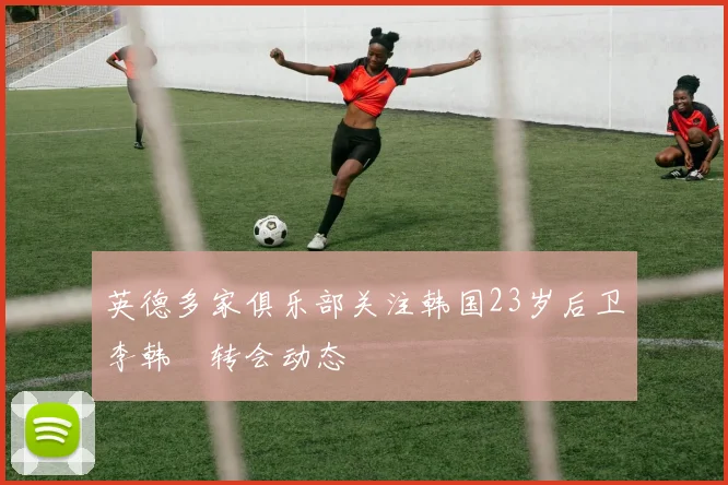英德多家俱乐部关注韩国23岁后卫李韩汎转会动态