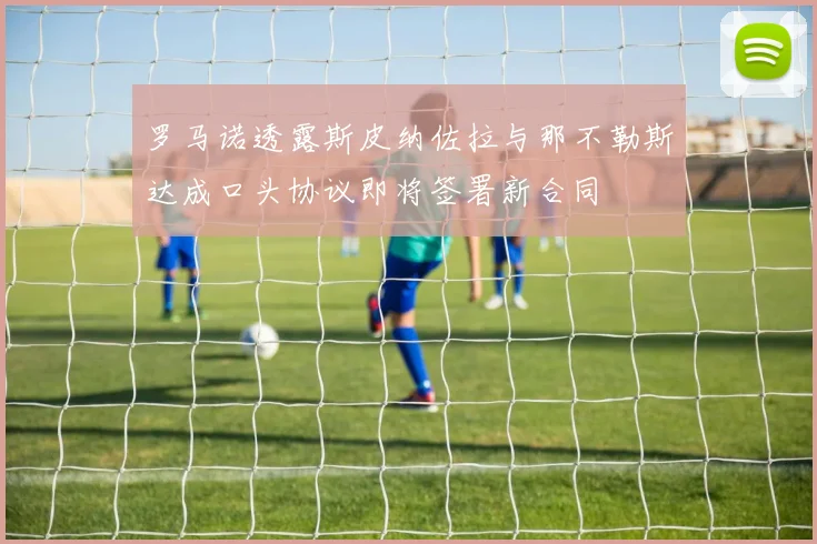 罗马诺透露斯皮纳佐拉与那不勒斯达成口头协议即将签署新合同