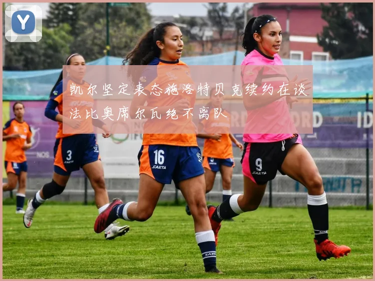 凯尔坚定表态施洛特贝克续约在谈法比奥席尔瓦绝不离队