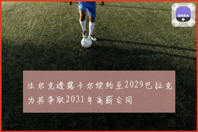 法尔克透露卡尔续约至2029巴拉克为其争取2031年高薪合同