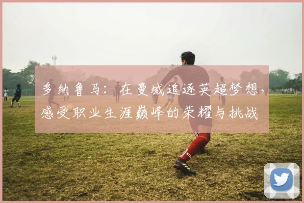 多纳鲁马：在曼城追逐英超梦想，感受职业生涯巅峰的荣耀与挑战