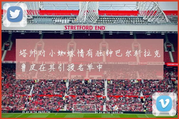 塔帅对小蜘蛛情有独钟巴尔科拉克鲁皮在其引援名单中