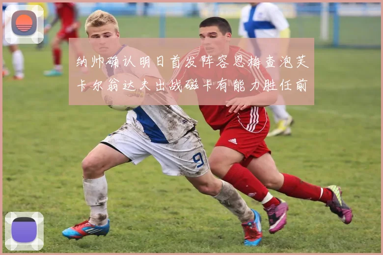 纳帅确认明日首发阵容恩梅查泡芙卡尔翁达夫出战磁卡有能力胜任前腰位置
