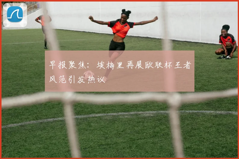 早报聚焦：埃梅里再展欧联杯王者风范引发热议