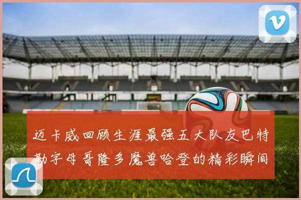 迈卡威回顾生涯最强五大队友巴特勒字母哥隆多魔兽哈登的精彩瞬间
