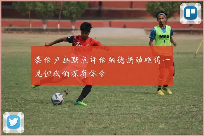 泰伦卢幽默点评伦纳德拼劲难得一见但我们深有体会