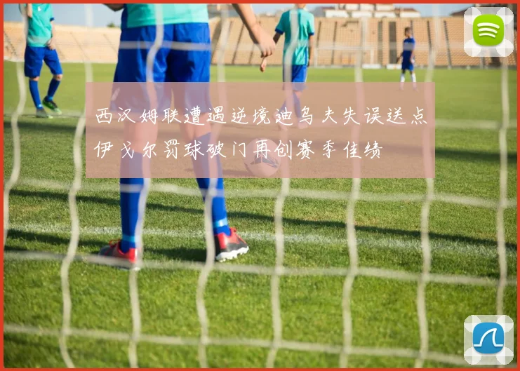 西汉姆联遭遇逆境迪乌夫失误送点伊戈尔罚球破门再创赛季佳绩
