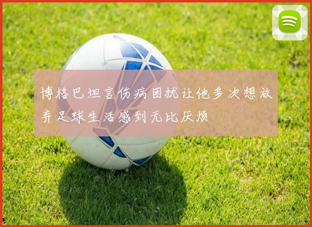 博格巴坦言伤病困扰让他多次想放弃足球生活感到无比厌烦