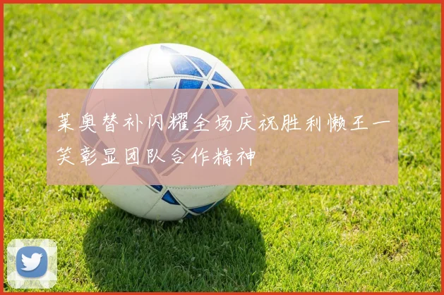 莱奥替补闪耀全场庆祝胜利懒王一笑彰显团队合作精神
