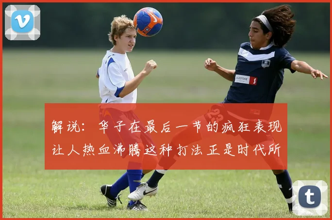 解说：华子在最后一节的疯狂表现让人热血沸腾这种打法正是时代所需
