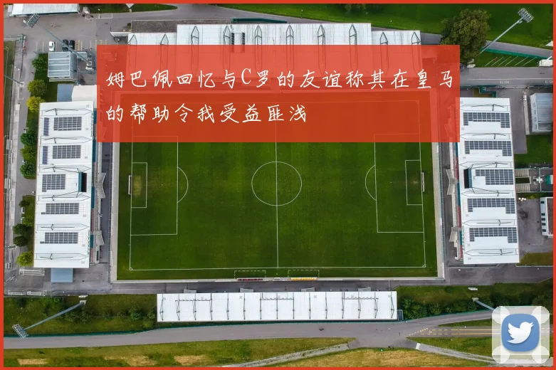 姆巴佩回忆与C罗的友谊称其在皇马的帮助令我受益匪浅