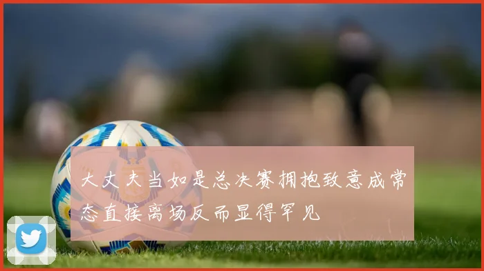 大丈夫当如是总决赛拥抱致意成常态直接离场反而显得罕见