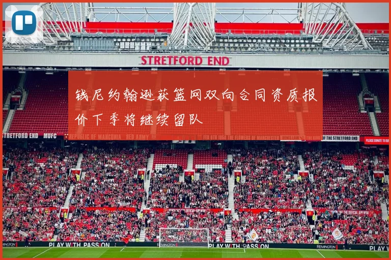钱尼约翰逊获篮网双向合同资质报价下季将继续留队