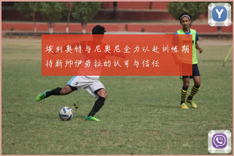 埃利奥特与尼奥尼全力以赴训练期待新帅伊劳拉的认可与信任