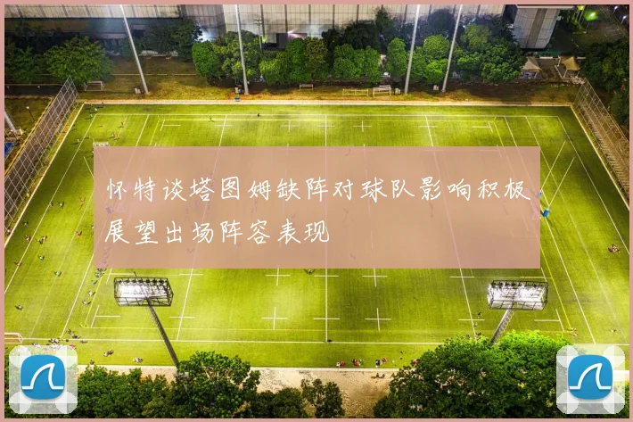 怀特谈塔图姆缺阵对球队影响积极展望出场阵容表现