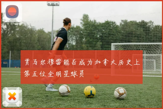 贾马尔穆雷能否成为加拿大历史上第五位全明星球员