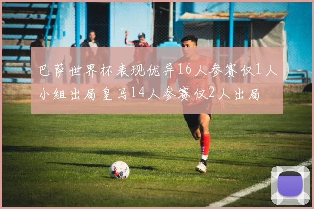 巴萨世界杯表现优异16人参赛仅1人小组出局皇马14人参赛仅2人出局