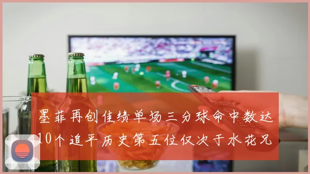 墨菲再创佳绩单场三分球命中数达10个追平历史第五位仅次于水花兄弟和利登