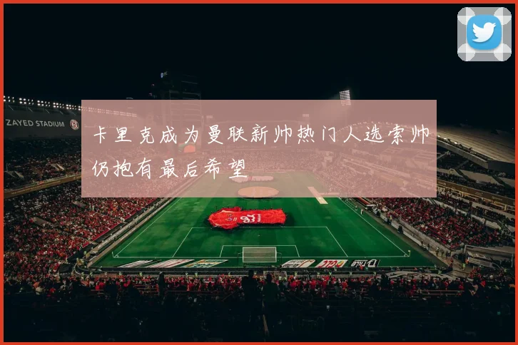 卡里克成为曼联新帅热门人选索帅仍抱有最后希望